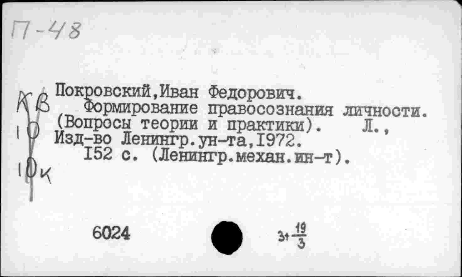 ﻿П-Ч8
о Покровский,Иван Федорович.
б Формирование правосознания личности.
! (Вопросы теории и практики). Л.
Изд-во Ленингр.ун-та,1972.
152 с. (Ленингр.механ.ин-т).
К
6024
